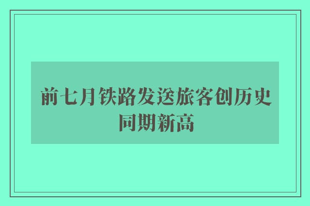 前七月铁路发送旅客创历史同期新高