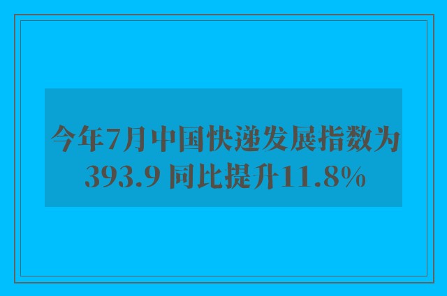 今年7月中国快递发展指数为393.9 同比提升11.8%