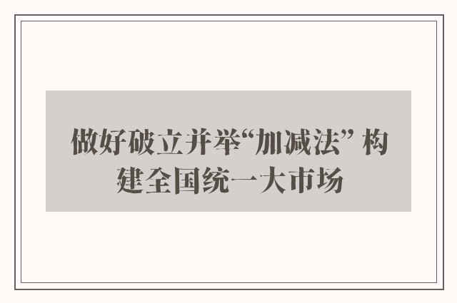 做好破立并举“加减法” 构建全国统一大市场