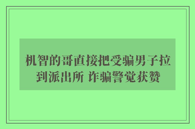 机智的哥直接把受骗男子拉到派出所 诈骗警觉获赞