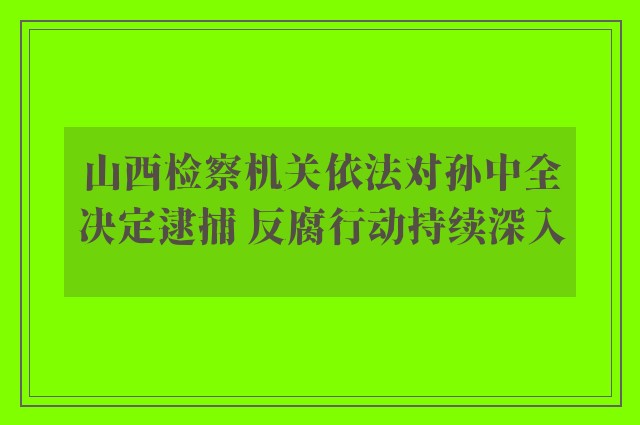 山西检察机关依法对孙中全决定逮捕 反腐行动持续深入