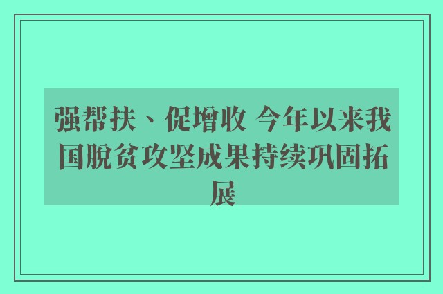 强帮扶、促增收 今年以来我国脱贫攻坚成果持续巩固拓展