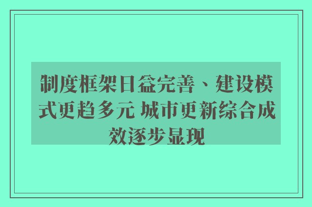 制度框架日益完善、建设模式更趋多元 城市更新综合成效逐步显现