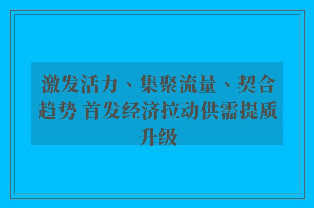 激发活力、集聚流量、契合趋势 首发经济拉动供需提质升级