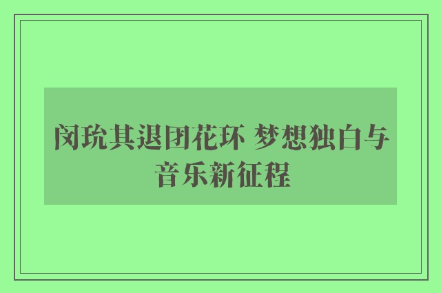 闵玧其退团花环 梦想独白与音乐新征程