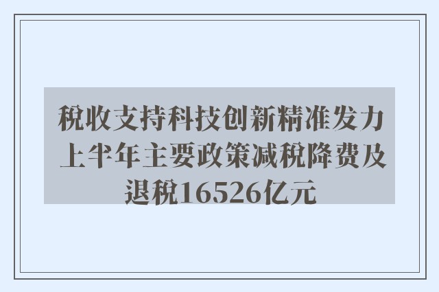 税收支持科技创新精准发力 上半年主要政策减税降费及退税16526亿元