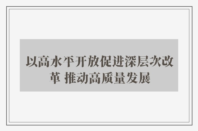 以高水平开放促进深层次改革 推动高质量发展