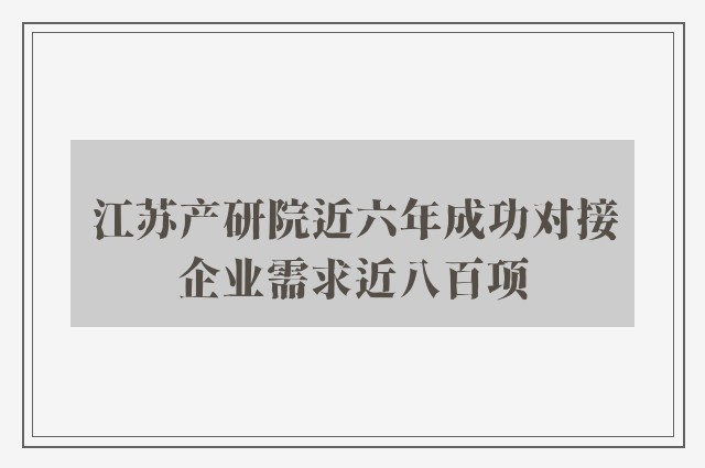 江苏产研院近六年成功对接企业需求近八百项