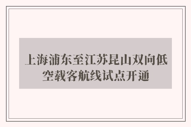 上海浦东至江苏昆山双向低空载客航线试点开通