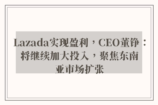 Lazada实现盈利，CEO董铮：将继续加大投入，聚焦东南亚市场扩张