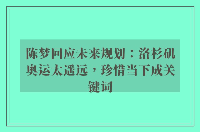 陈梦回应未来规划：洛杉矶奥运太遥远，珍惜当下成关键词