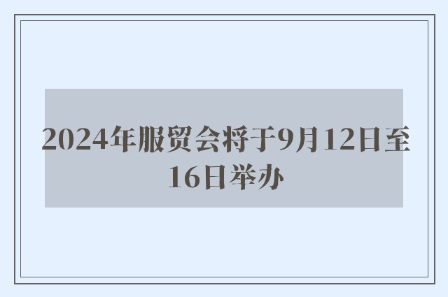 2024年服贸会将于9月12日至16日举办