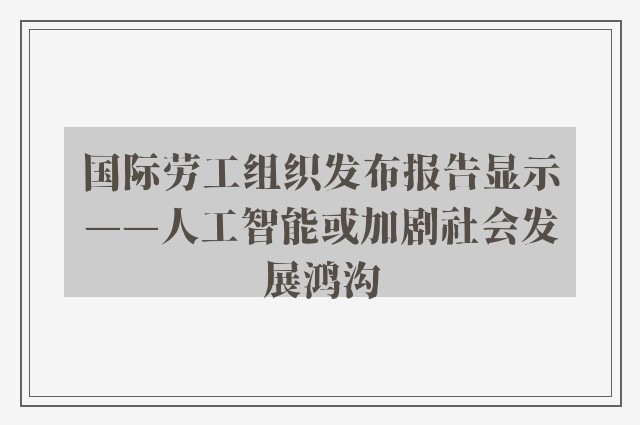 国际劳工组织发布报告显示——人工智能或加剧社会发展鸿沟