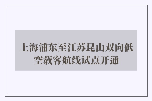 上海浦东至江苏昆山双向低空载客航线试点开通