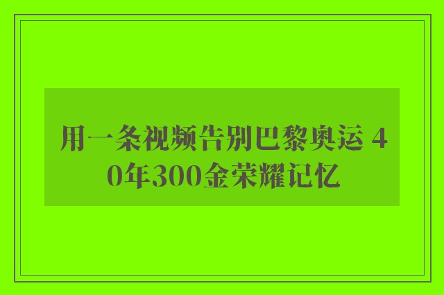 用一条视频告别巴黎奥运 40年300金荣耀记忆