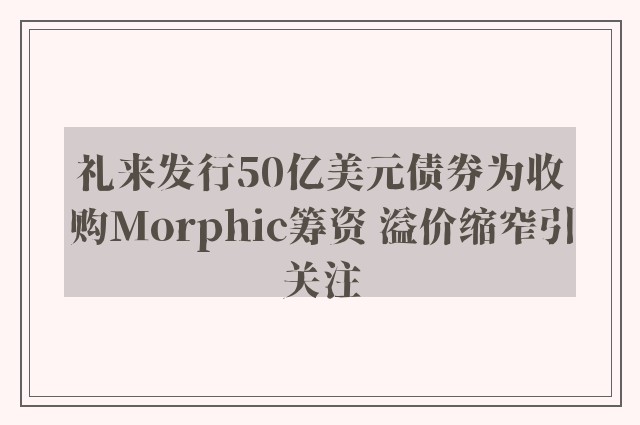 礼来发行50亿美元债券为收购Morphic筹资 溢价缩窄引关注