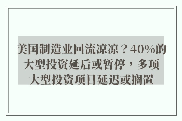 美国制造业回流凉凉？40%的大型投资延后或暂停，多项大型投资项目延迟或搁置