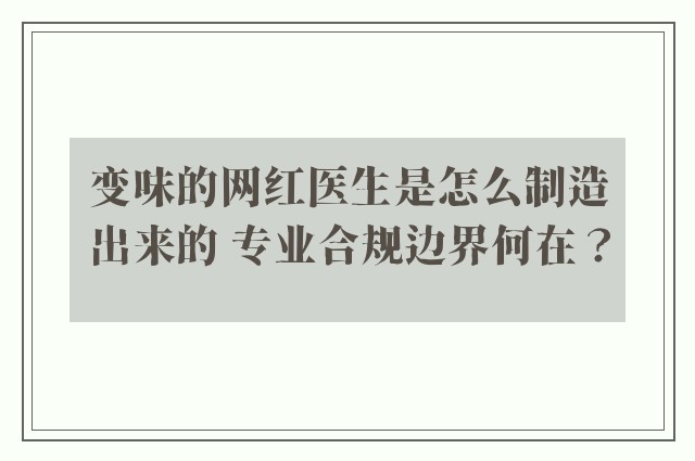 变味的网红医生是怎么制造出来的 专业合规边界何在？