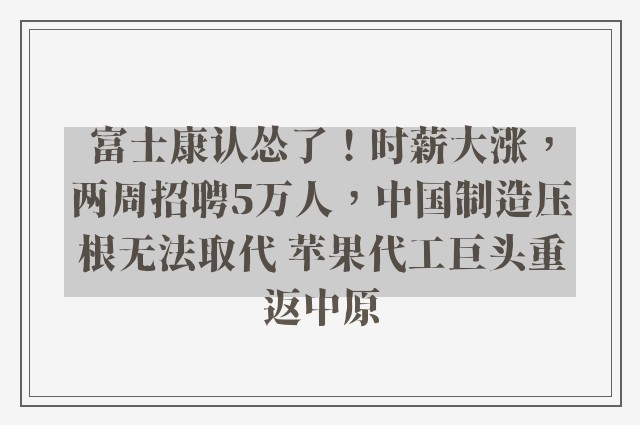 富士康认怂了！时薪大涨，两周招聘5万人，中国制造压根无法取代 苹果代工巨头重返中原