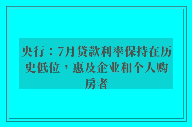 央行：7月贷款利率保持在历史低位，惠及企业和个人购房者