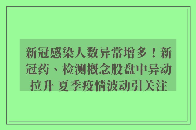 新冠感染人数异常增多！新冠药、检测概念股盘中异动拉升 夏季疫情波动引关注