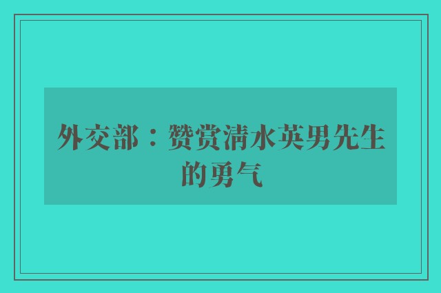 外交部：赞赏清水英男先生的勇气