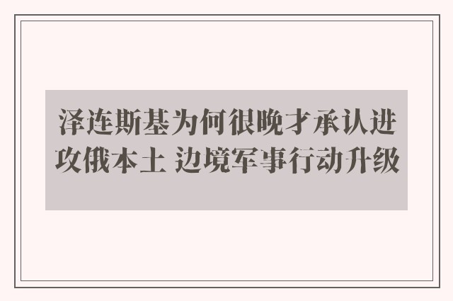 泽连斯基为何很晚才承认进攻俄本土 边境军事行动升级