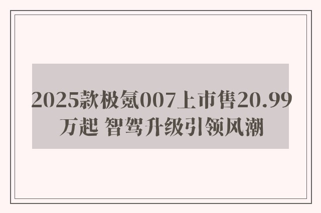 2025款极氪007上市售20.99万起 智驾升级引领风潮