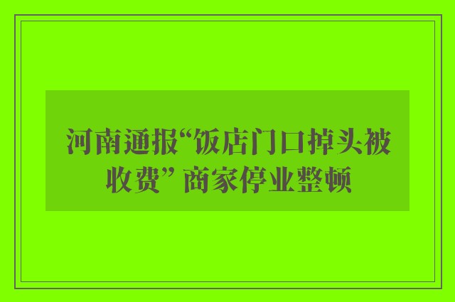 河南通报“饭店门口掉头被收费” 商家停业整顿