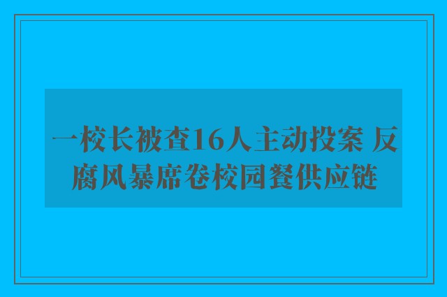 一校长被查16人主动投案 反腐风暴席卷校园餐供应链