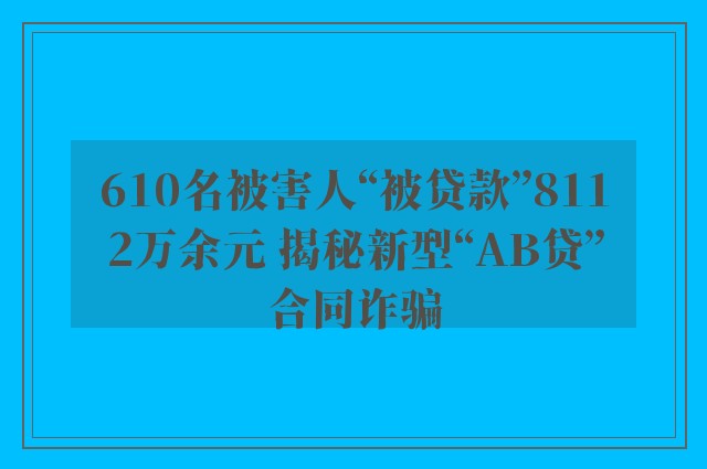 610名被害人“被贷款”8112万余元 揭秘新型“AB贷”合同诈骗