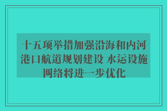 十五项举措加强沿海和内河港口航道规划建设 水运设施网络将进一步优化