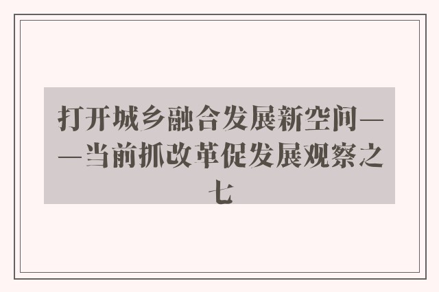 打开城乡融合发展新空间——当前抓改革促发展观察之七