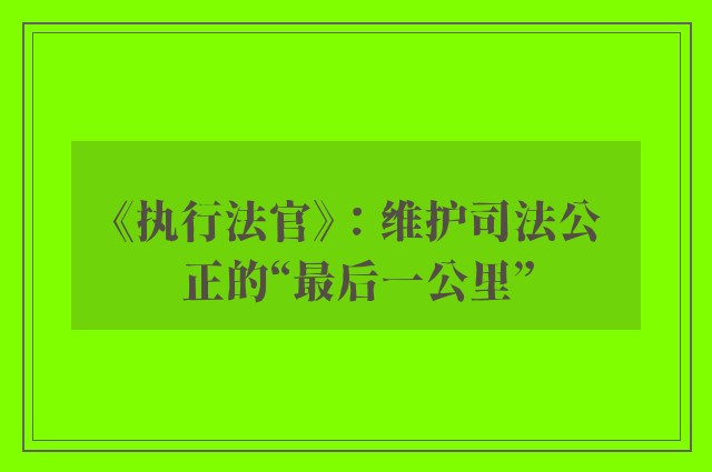 《执行法官》：维护司法公正的“最后一公里”