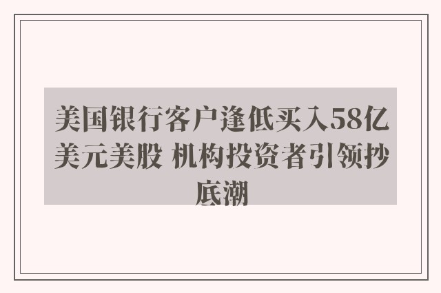 美国银行客户逢低买入58亿美元美股 机构投资者引领抄底潮