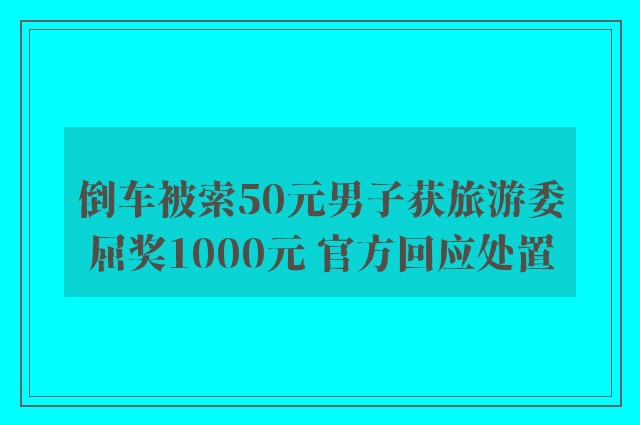 倒车被索50元男子获旅游委屈奖1000元 官方回应处置