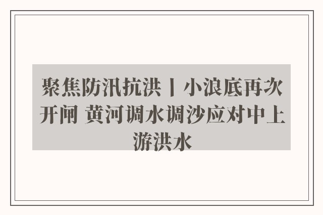 聚焦防汛抗洪丨小浪底再次开闸 黄河调水调沙应对中上游洪水