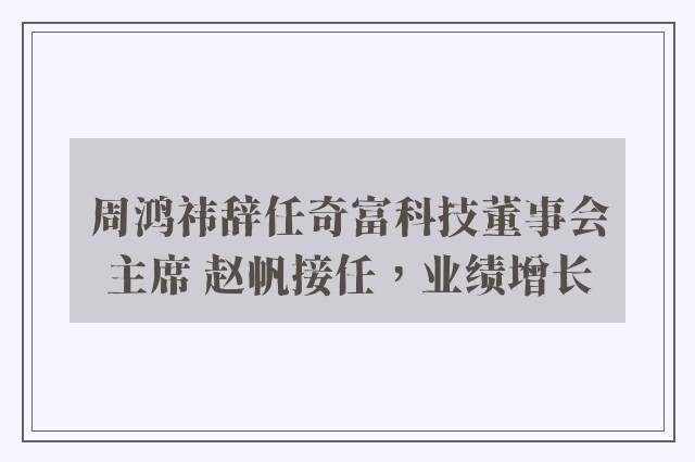 周鸿祎辞任奇富科技董事会主席 赵帆接任，业绩增长