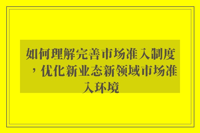 如何理解完善市场准入制度，优化新业态新领域市场准入环境