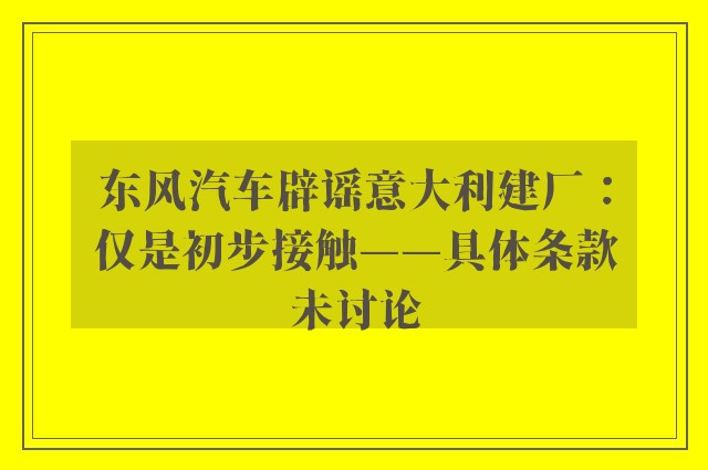 东风汽车辟谣意大利建厂：仅是初步接触——具体条款未讨论