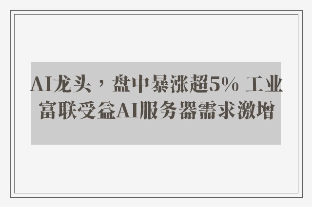 AI龙头，盘中暴涨超5% 工业富联受益AI服务器需求激增