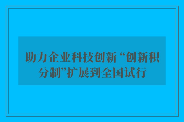 助力企业科技创新 “创新积分制”扩展到全国试行