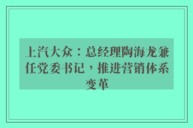 上汽大众：总经理陶海龙兼任党委书记，推进营销体系变革