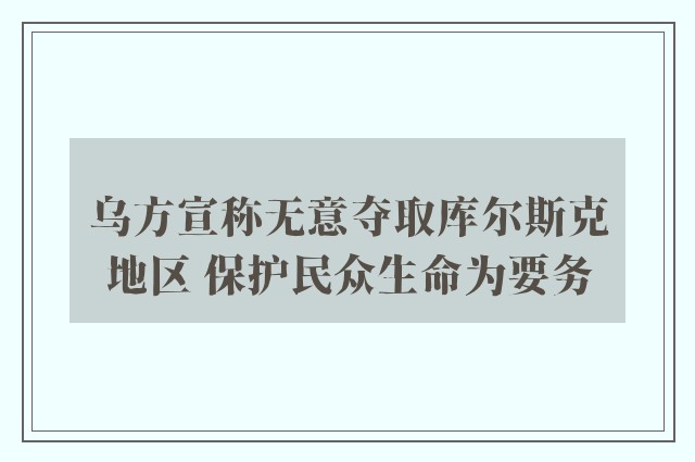 乌方宣称无意夺取库尔斯克地区 保护民众生命为要务