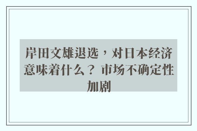 岸田文雄退选，对日本经济意味着什么？ 市场不确定性加剧