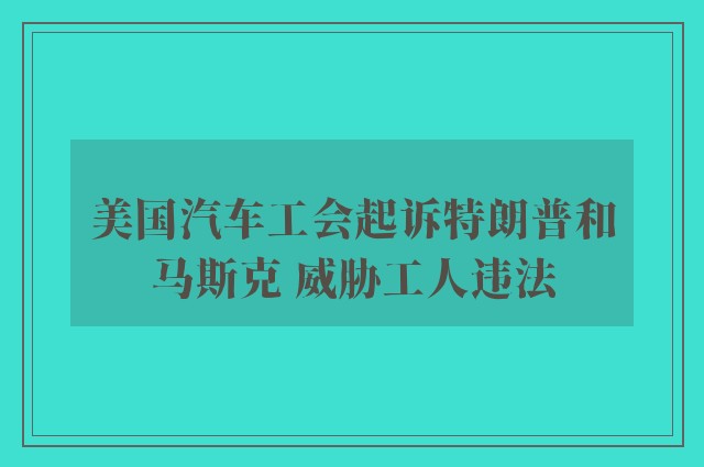 美国汽车工会起诉特朗普和马斯克 威胁工人违法