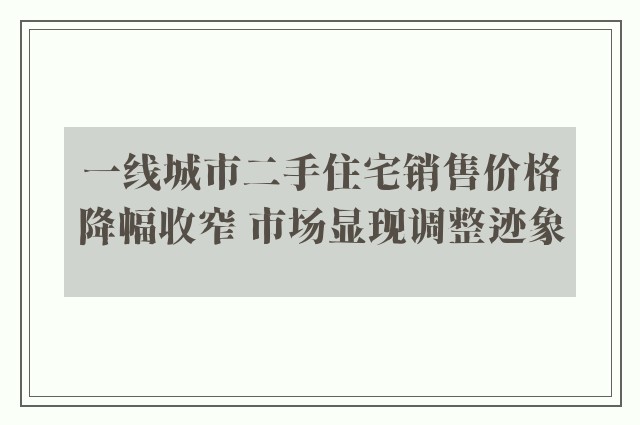 一线城市二手住宅销售价格降幅收窄 市场显现调整迹象