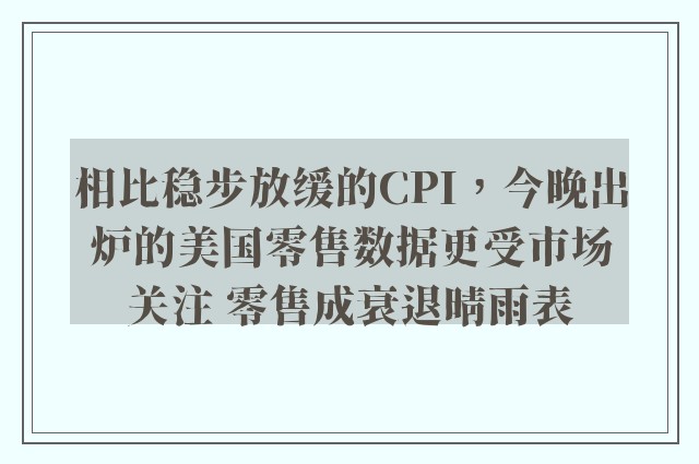 相比稳步放缓的CPI，今晚出炉的美国零售数据更受市场关注 零售成衰退晴雨表