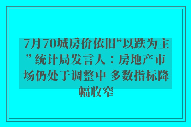 7月70城房价依旧“以跌为主” 统计局发言人：房地产市场仍处于调整中 多数指标降幅收窄