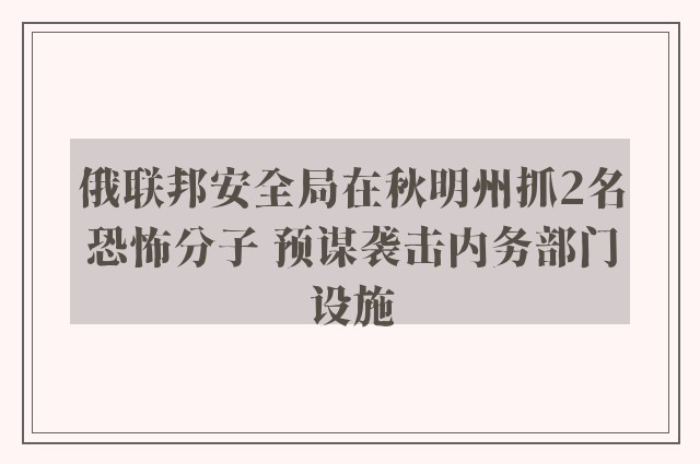 俄联邦安全局在秋明州抓2名恐怖分子 预谋袭击内务部门设施